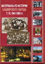 Материалы по истории башкирского народа. Т. VI. 1941-1985 гг. Сборник документов и материалов